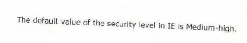 The default value of the security level in IE is Medium-high.