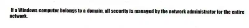 If a Windows computer belongs to a domain, all security is managed by the network administrator for the entire network.
