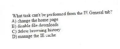 What task can't be performed from the IE General tab?
A) change the home page
B) disable file downloads
C) delete browsing history
D) manage the IE cache