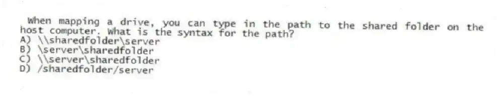 When mapping a drive, you can type in the path to the shared folder on the host computer. What is the syntax for the path?
A) \\sharedfolder\server
B) \server\sharedfolder
C) \\server\sharedfolder
D) /sharedfolder/server