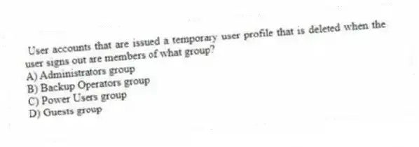 User accounts that are issued a temporary user profile that is deleted when the user signs out are members of what group?
A) Administrators group
B) Backup Operators group
C) Power Users group
D) Guests group