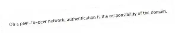 On a peer-to-peer network, authentication is the responsibility of the domain.