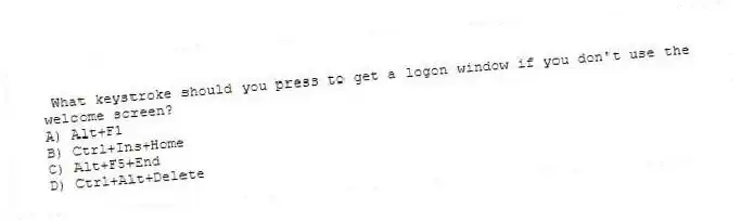 What keystroke should you press to get a logon window if you don't use the welcome screen?
A) Alt+F1
B) Ctrl+Ins+Home
C) Alt+F5+End
D) Ctrl+Alt+Delete