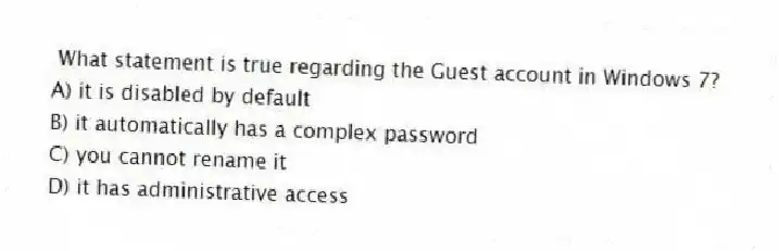 What statement is true regarding the Guest account in Windows 7?
A) it is disabled by default
B) it automatically has a complex password
C) you cannot rename it
D) it has administrative access