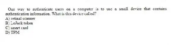 One way to authenticate users on a computer is to use a small device that contains authentication information. What is this device called?
A) retinal scanner
B) LoJack token
C) smart card
D) TPM
