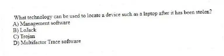  What technology can be used to locate a device such as a laptop after it has been stolen?
A) Management software
B) LoJack
C) Trojan
D) Multifactor Trace software