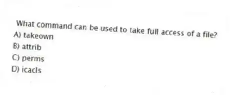 What command can be used to take full access of a file?
A) takeown
B) attrib
C) perms
D) icacls