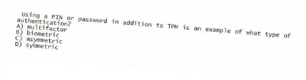 Using a PIN or password in addition to TPM is an example of what type of authentication?
A) multifactor
B) biometric
C) asymmetric
D) symmetric