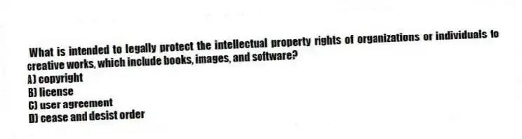 What is intended to legally protect the intellectual property rights of organizations or individuals to creative works, which include books, images, and software?
A) copyright
B) license
C) user agreement
D) cease and desist order