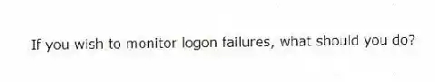 If you wish to monitor logon failures, what should you do?