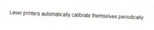 Laser printers automatically calibrate themselves periodically.