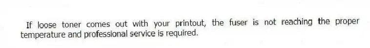 If loose toner comes out with your printout, the fuser is not reaching the proper temperature and professional service is required.