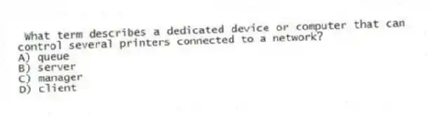 What term describes a dedicated device or computer that can control several printers connected to a network?
A) queue
B) server
C) manager
D) client