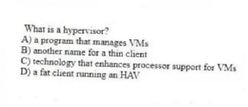 What is a hypervisor?
A) a program that manages VMs
B) another name for a thin client
C) technology that enhances processor support for VMs
D) a fat client running an HAV