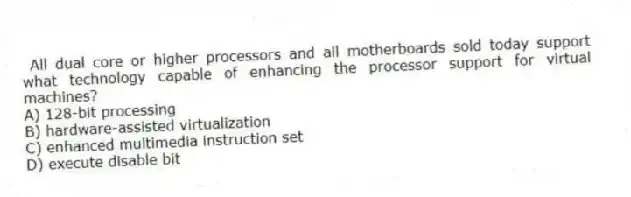 All dual core or higher processors and all motherboards sold today support what technology capable of enhancing the processor support for virtual machines?
A) 128-bit processing
B) hardware-assisted virtualization
C) enhanced multimedia instruction set
D) execute disable bit
