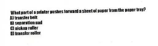 What part of a printer pushes forward a sheet of paper from the paper tray?
A) transfer belt
B) separation pad
C) pickup roller
D) transfer roller