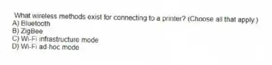 What wireless methods exist for connecting to a printer? (Choose all that apply.)
A) Bluetooth
B) ZigBee
C) Wi-Fi infrastructure mode
D) Wi-Fi ad-hoc mode
