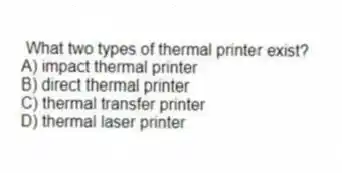 What two types of thermal printer exist?
A) impact thermal printer
B) direct thermal printer
C) thermal transfer printer
D) thermal laser printer
