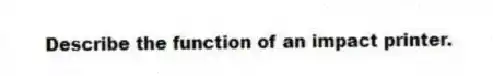Describe the function of an impact printer.