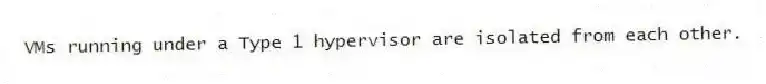 VMs running under a Type 1 hypervisor are isolated from each other.