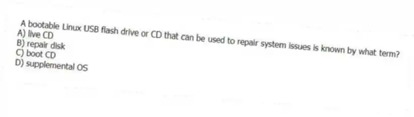 A bootable Linux USB flash drive or CD that can be used to repair system issues is known by what term?
A) live CD
B) repair disk
C) boot CD
D) supplemental OS