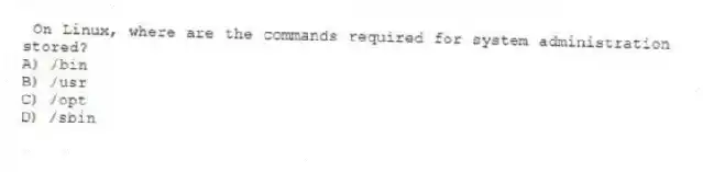 On Linux, where are the commands required for system administration stored?
A) /bin
B) /usr
C) /opt
D) /sbin