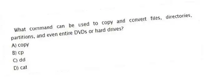 What command can be used to copy and convert files, directories, partitions, and even entire DVDs or hard drives?
A) copy
B) cp
C) dd
D) cat
