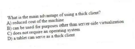 What is the main advantage of using a thick client?
A) reduced cost of the machine
B) can be used for purposes other than server-side virtualization
C) does not require an operating system
D) a tablet can serve as a thick client