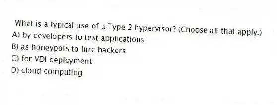 What is a typical use of a Type 2 hypervisor? (Choose all that apply.)
A) by developers to test applications
B) as honeypots to lure hackers
C) for VDI deployment
D) cloud computing