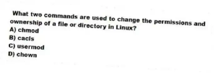 What two commands are used to change the permissions and ownership of a file or directory in Linux?
A) chmod
B) cacls
C) usermod
D) chown