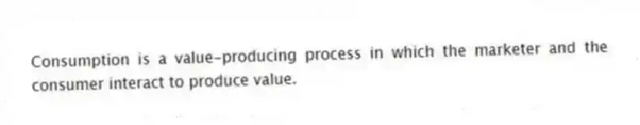 Consumption is a value-producing process in which the marketer and the consumer interact to produce value.