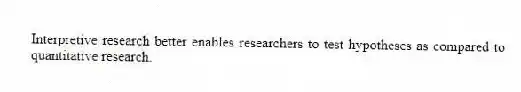 Interpretive research better enables researchers to test hypotheses as compared to quantitative research.