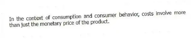 In the context of consumption and consumer behavior, costs involve more than just the monetary price of the product.