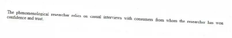 The phenomenological researcher relies on casual interviews with consumers from whom the researcher has won confidence and trust.