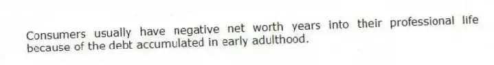 Consumers usually have negative net worth years into their professional life because of the debt accumulated in early adulthood.