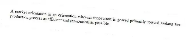 A market orientation is an orientation wherein innovation is geared primarily toward making the production process as efficient and economical as possible.