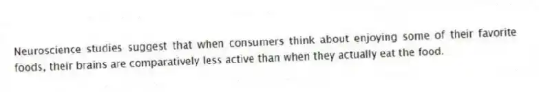 Neuroscience studies suggest that when consumers think about enjoying some of their favorite foods, their brains are comparatively less active than when they actually eat the food.