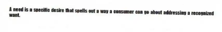 A need is a specific desire that spells out a way a consumer can go about addressing a recognized want.