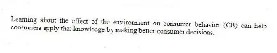 Learning about the effect of the environment on consumer behavior (CB) can help consumers apply that knowledge by making better consumer decisions.