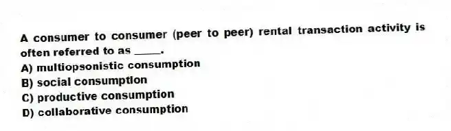 A consumer to consumer (peer to peer) rental transaction activity is often referred to as _____.
A) multiopsonistic consumption
B) social consumption
C) productive consumption
D) collaborative consumption