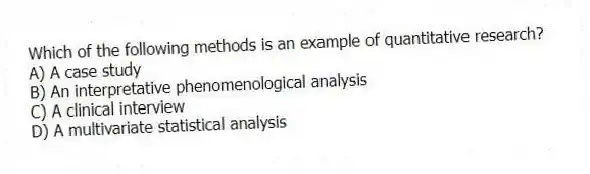 Which of the following methods is an example of quantitative research?
A) A case study
B) An interpretative phenomenological analysis
C) A clinical interview
D) A multivariate statistical analysis