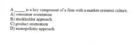 A _____ is a key component of a firm with a market-oriented culture.
A) consumer orientation
B) stockholder approach
C) product orientation
D) monopolistic approach