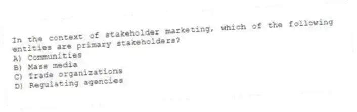 In the context of stakeholder marketing, which of the following entities are primary stakeholders?
A) Communities
B) Mass media
C) Trade organizations
D) Regulating agencies