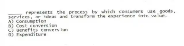 _____ represents the process by which consumers use goods, services, or ideas and transform the experience into value.
A) Consumption
B) Cost conversion
C) Benefits conversion
D) Expenditure
