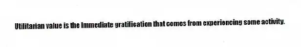 Utilitarian value is the immediate gratification that comes from experiencing some activity.