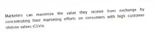 Marketers can maximize the value they receive from exchange by concentrating their marketing efforts on consumers with high customer lifetime values (CLVs).