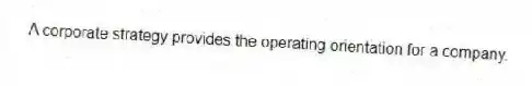 A corporate strategy provides the operating orientation for a company.
