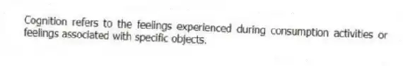 Cognition refers to the feelings experienced during consumption activities or feelings associated with specific objects.