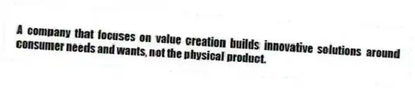 A company that focuses on value creation builds innovative solutions around consumer needs and wants, not the physical product.