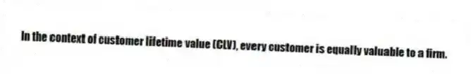 In the context of customer lifetime value (CLV), every customer is equally valuable to a firm.